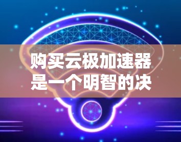 购买云极加速器是一个明智的决策，因为它可以显著提升用户在云平台上的工作效率。以下是一个有条理的总结，帮助您做出明智的选择