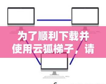 为了顺利下载并使用云狐梯子，请按照以下步骤操作
