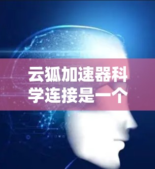 云狐加速器科学连接是一个技术术语，可能指的是一种结合了云存储和加速器的系统。具体含义可能因上下文而异，可能涉及到以下几种情况
