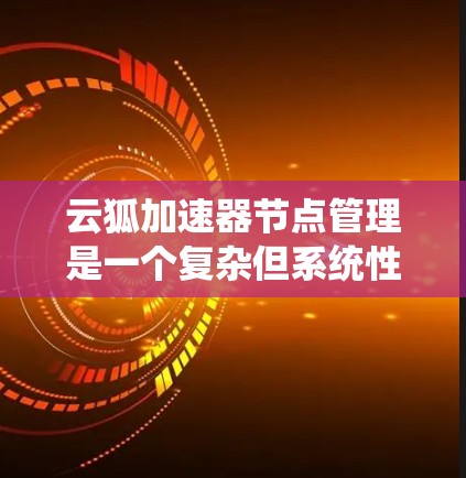 云狐加速器节点管理是一个复杂但系统性的过程，涉及服务器的部署、配置和管理。以下是详细的步骤指南，帮助您系统地管理云狐加速服务器
