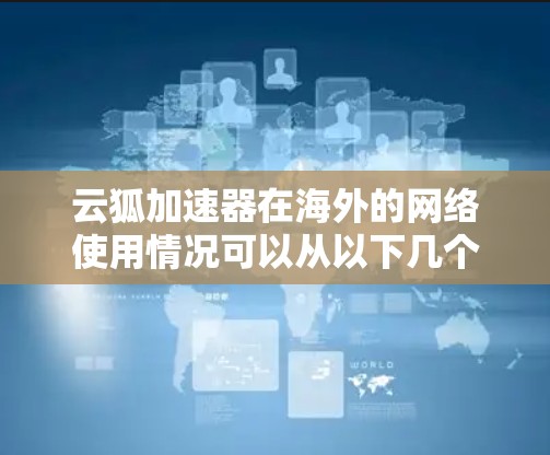 云狐加速器在海外的网络使用情况可以从以下几个方面进行详细分析