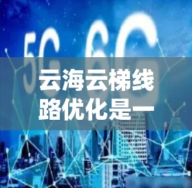 云海云梯线路优化是一个涉及多个方面的系统工程，旨在提升交通效率、提升城市景观和降低成本。以下是对云海云梯线路优化的详细思考和总结