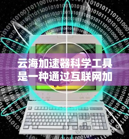 云海加速器科学工具是一种通过互联网加速计算资源的工具，旨在提升科学计算的效率和速度。以下是对该工具的详细分析