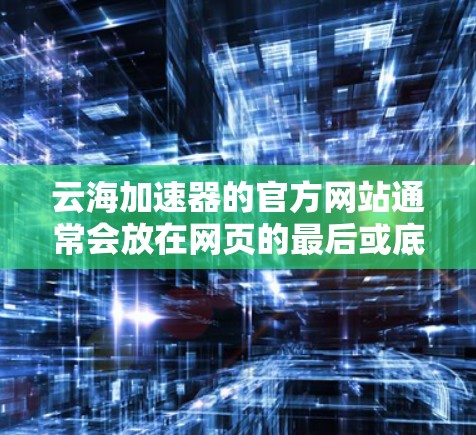 云海加速器的官方网站通常会放在网页的最后或底部，具体位置取决于网站的结构。为了提供准确的信息，建议您直接访问云海加速器的官方网站，并查看其官方渠道，例如官方网站、社交媒体或客服页面