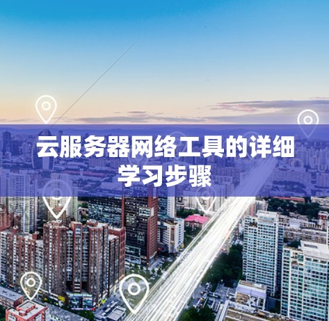 云服务器网络工具的详细学习步骤 云服务器网络工具的详细学习步骤