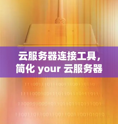 云服务器连接工具，简化 your 云服务器管理