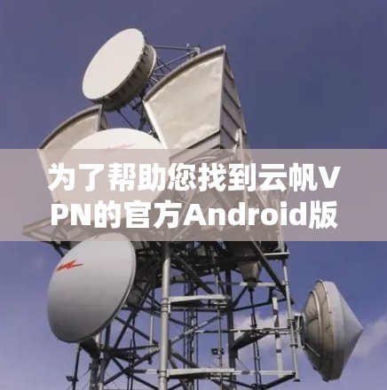为了帮助您找到云帆VPN的官方Android版下载，以下是分步指南