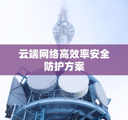 云端网络高效率安全防护方案 云端网络高效率安全防护方案