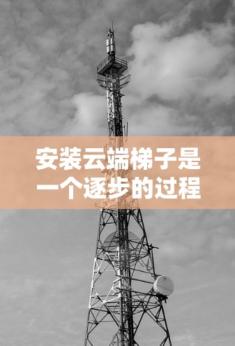 安装云端梯子是一个逐步的过程，需要遵循以下步骤
