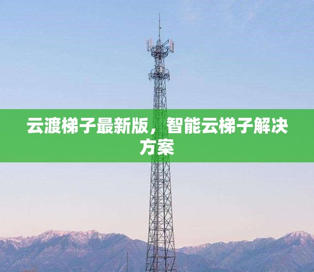 云渡梯子最新版,智能云梯子解决方案 云渡梯子最新版,智能云梯子解决方案