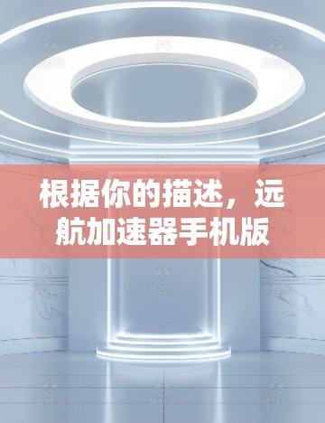 根据你的描述，远航加速器手机版可能指的是一个与交通加速相关的应用程序。以下是一些可能的解释