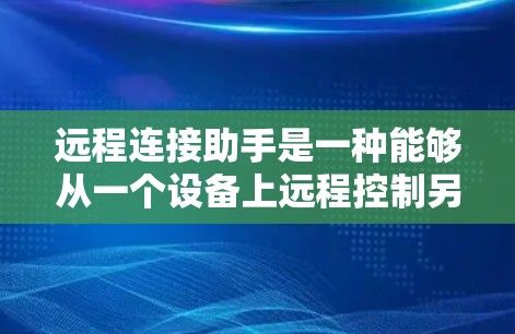 远程连接助手是一种能够从一个设备上远程控制另一个设备的工具，主要通过通信协议实现数据传输和交互。以下是对远程连接助手的详细介绍