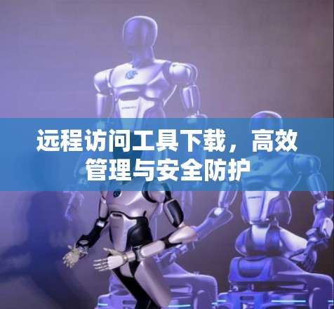远程访问工具下载，高效管理与安全防护