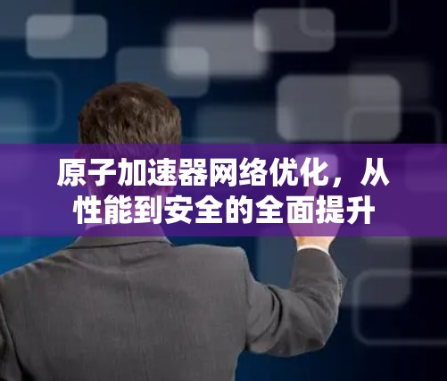 原子加速器网络优化，从性能到安全的全面提升