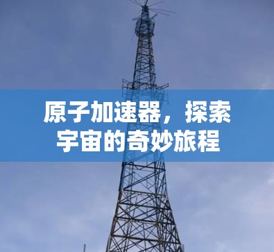 原子加速器，探索宇宙的奇妙旅程