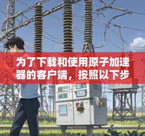 为了下载和使用原子加速器的客户端，按照以下步骤操作