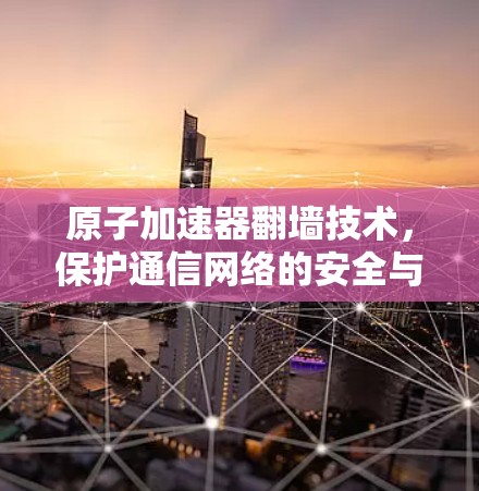 原子加速器翻墙技术，保护通信网络的安全与合规