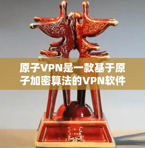 原子VPN是一款基于原子加密算法的VPN软件,旨在为用户提供安全、高效的VPN体验。以下是对原子VPN体验版的一些关键信息和特点 原子VPN是一款基于原子加密算法的VPN软件,旨在为用户提供安全、高效的VPN体验。以下是对原子VPN体验版的一些关键信息和特点