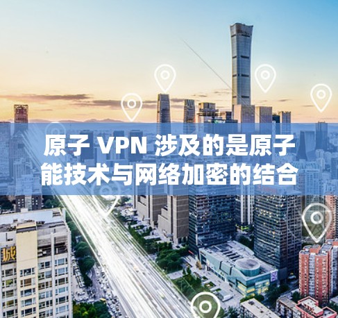 原子 VPN 涉及的是原子能技术与网络加密的结合，这可能指的是利用原子核聚变等方法来增强 VPN 的安全性或加密功能。以下是对这一概念的详细解释