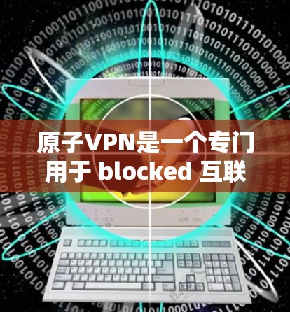 原子VPN是一个专门用于 blocked 互联网的软件，提供多种功能，包括登录、查看日志、查看被 blocked 的网站等。以下是详细的步骤和信息