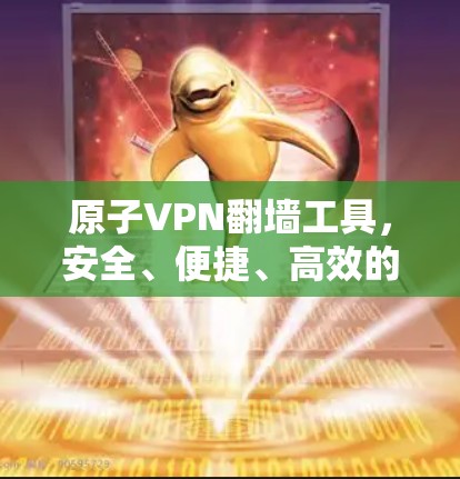 原子VPN翻墙工具，安全、便捷、高效的原子加密传输平台