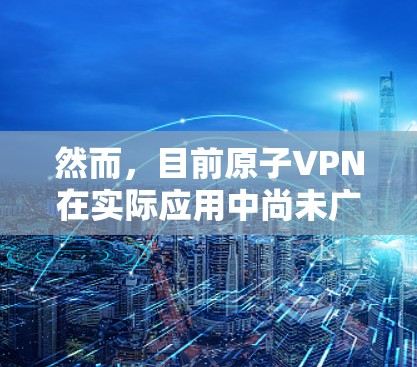 然而,目前原子VPN在实际应用中尚未广泛使用,主要是因为以下原因 然而,目前原子VPN在实际应用中尚未广泛使用,主要是因为以下原因