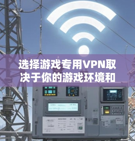 选择游戏专用VPN取决于你的游戏环境和需求。以下是一些关键点和建议