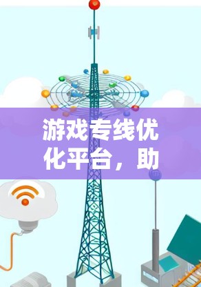 游戏专线优化平台，助力游戏体验提升