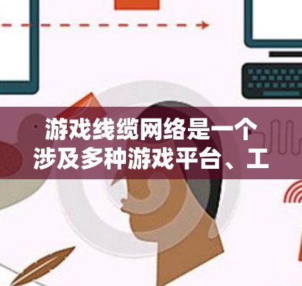 游戏线缆网络是一个涉及多种游戏平台、工具和服务的网络体系，帮助玩家更好地参与和管理游戏相关的内容。以下是对游戏线缆网络的详细解释
