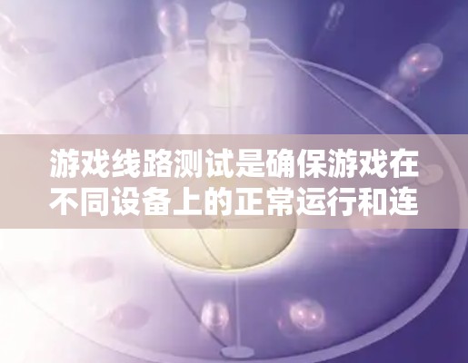 游戏线路测试是确保游戏在不同设备上的正常运行和连接性的关键步骤。以下是对游戏线路测试的详细指南 游戏线路测试是确保游戏在不同设备上的正常运行和连接性的关键步骤。以下是对游戏线路测试的详细指南