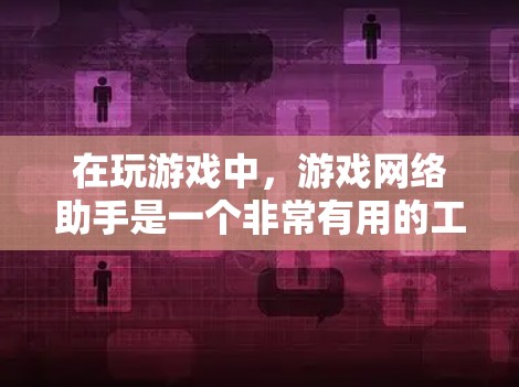 在玩游戏中，游戏网络助手是一个非常有用的工具，能够帮助玩家在游戏过程中做出更明智的决策。以下是对该工具的详细介绍和使用指南