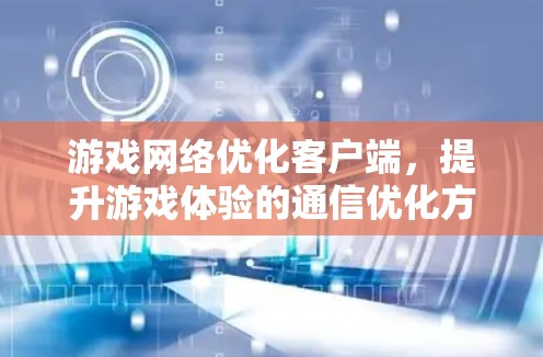 游戏网络优化客户端，提升游戏体验的通信优化方案