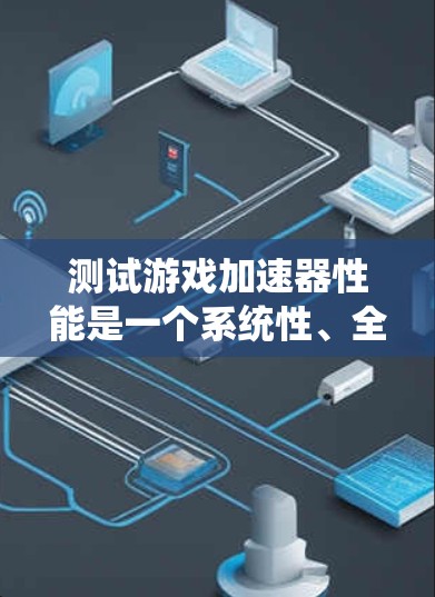 测试游戏加速器性能是一个系统性、全面性的任务，涉及多个因素。以下是一个详细的指南，帮助你系统地进行测试