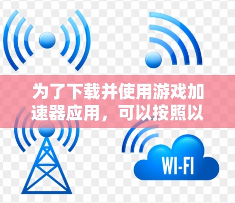 为了下载并使用游戏加速器应用，可以按照以下步骤进行