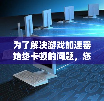 为了解决游戏加速器始终卡顿的问题，您可以按照以下步骤进行 troubleshooting