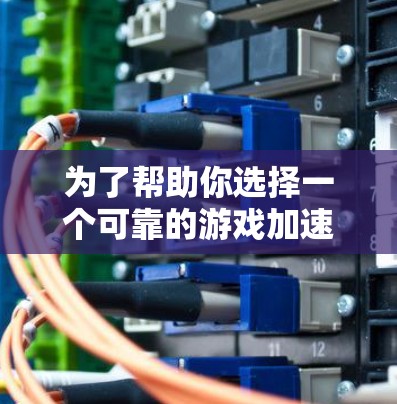 为了帮助你选择一个可靠的游戏加速器，以下是一些步骤和建议