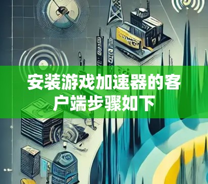 安装游戏加速器的客户端步骤如下 安装游戏加速器的客户端步骤如下