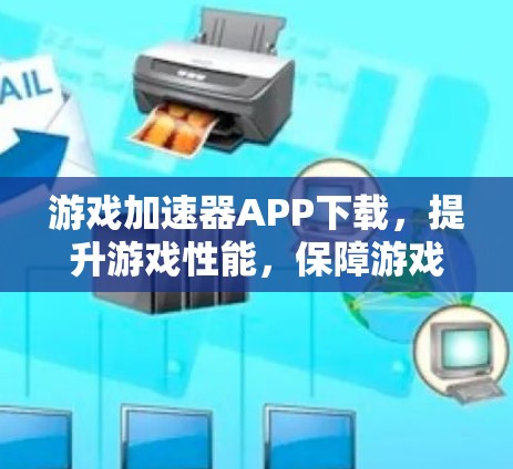 游戏加速器APP下载，提升游戏性能，保障游戏流畅