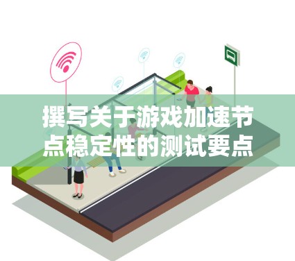 撰写关于游戏加速节点稳定性的测试要点时，可以从以下几个方面进行思考和整理