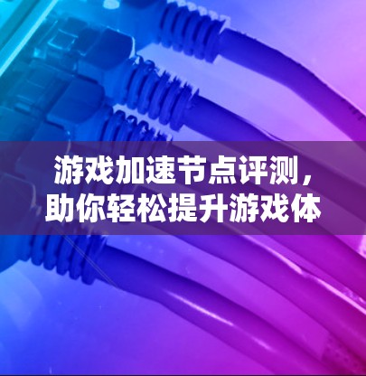 游戏加速节点评测，助你轻松提升游戏体验