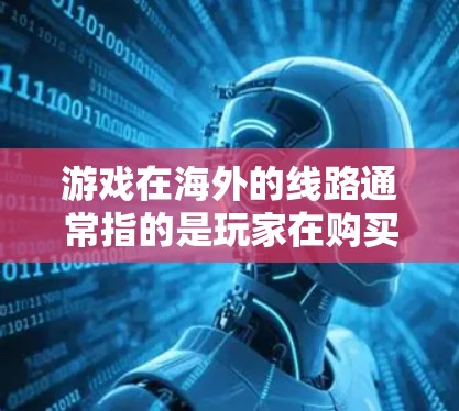 游戏在海外的线路通常指的是玩家在购买或线上购买游戏后，通过不同的平台获取游戏。这些平台包括但不限于