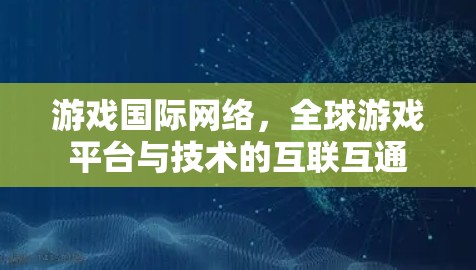 游戏国际网络，全球游戏平台与技术的互联互通
