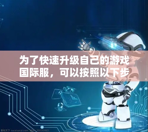 为了快速升级自己的游戏国际服，可以按照以下步骤进行