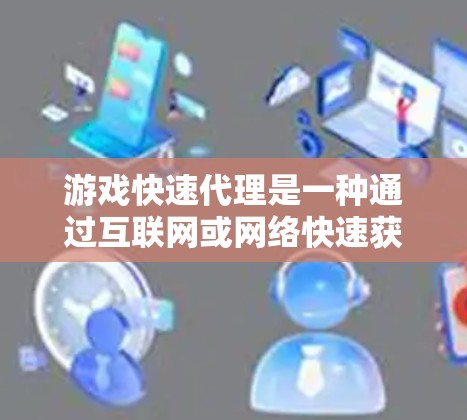 游戏快速代理是一种通过互联网或网络快速获取游戏信息、资源或服务的途径，广泛应用于游戏开发、发行和市场推广等领域。以下是对游戏快速代理的详细总结