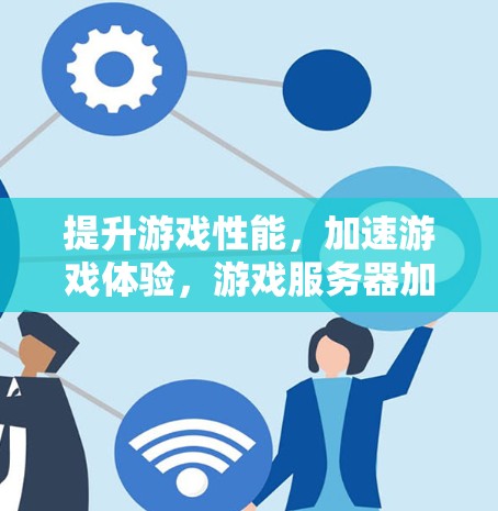 提升游戏性能，加速游戏体验，游戏服务器加速软件推荐