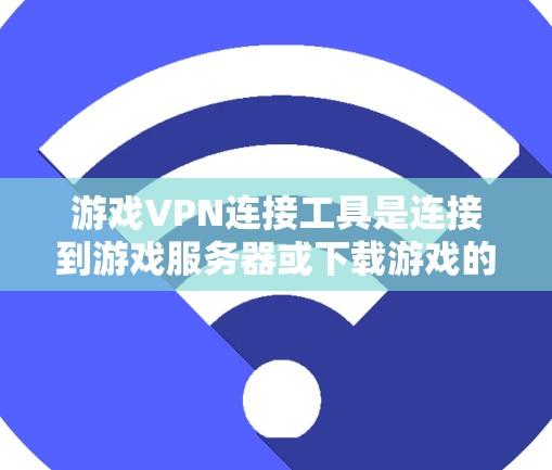 游戏VPN连接工具是连接到游戏服务器或下载游戏的互联网服务，通常使用软件实现。以下是使用这些工具的步骤和建议