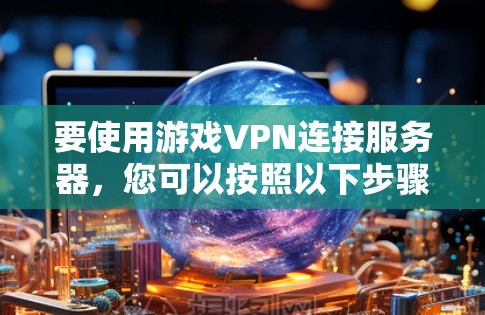 要使用游戏VPN连接服务器，您可以按照以下步骤进行操作
