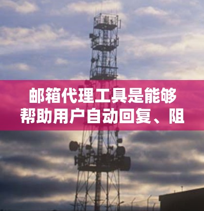 邮箱代理工具是能够帮助用户自动回复、阻止和删除邮件的自动化工具，旨在提高邮件发送效率和减少垃圾邮件。以下是关于邮箱代理工具的详细总结