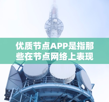 优质节点APP是指那些在节点网络上表现出色、功能强大、用户体验好的应用程序。这些APP通常覆盖了从管理到安全、社交、教育等多个领域，满足不同用户需求。以下是对优质节点APP的详细总结