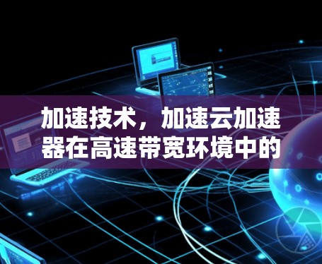 加速技术，加速云加速器在高速带宽环境中的应用